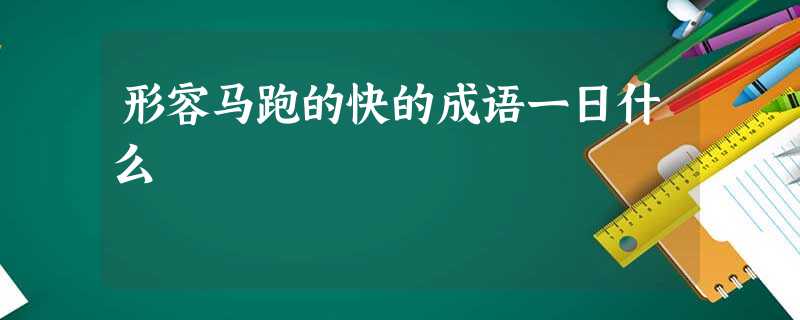 形容马跑的快的成语一日什么 形容马跑的快的成语一日什么
