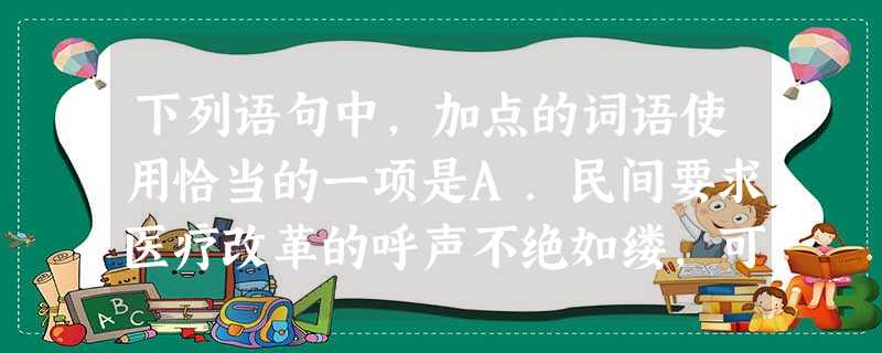 下列语句中,加点的词语使用恰当的一项是A.民间要求医疗改革的呼声不绝如缕,可是国家的医改方案总是“难产”,专家称这主要归因于权力和财力之争,各方利益难以均衡。B 下列语句中,加点的词语使用恰当的一项是A.民间要求医疗改革的呼声不绝如缕,可是国家的医改方案总是“难产”,专家称这主要归因于权力和财力之争,各方利益难以均衡。B