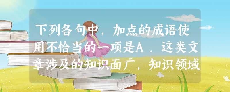 下列各句中,加点的成语使用不恰当的一项是A.这类文章涉及的知识面广,知识领域多,往往令读者目不暇接。B.王老师当班主任30年,勤勤恳恳,日理万机,积劳成 下列各句中,加点的成语使用不恰当的一项是A.这类文章涉及的知识面广,知识领域多,往往令读者目不暇接。B.王老师当班主任30年,勤勤恳恳,日理万机,积劳成