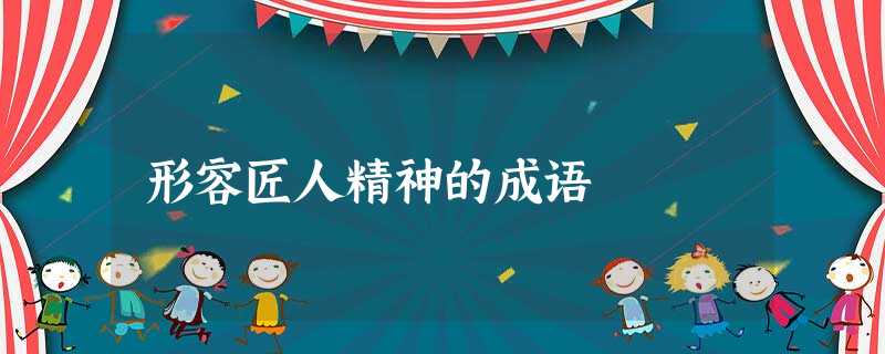 形容匠人精神的成语 形容匠人精神的成语