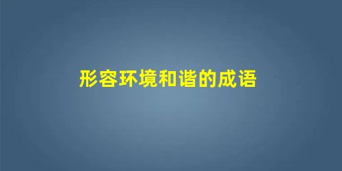 形容环境和谐的成语 形容环境和谐的成语