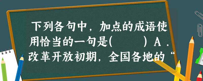 下列各句中,加点的成语使用恰当的一句是( )A.改革开放初期,全国各地的“追梦人”前赴后继地来到深圳,在这片创业的热土上,构建着自己理想的大厦。B.电子信息博 下列各句中,加点的成语使用恰当的一句是( )A.改革开放初期,全国各地的“追梦人”前赴后继地来到深圳,在这片创业的热土上,构建着自己理想的大厦。B.电子信息博