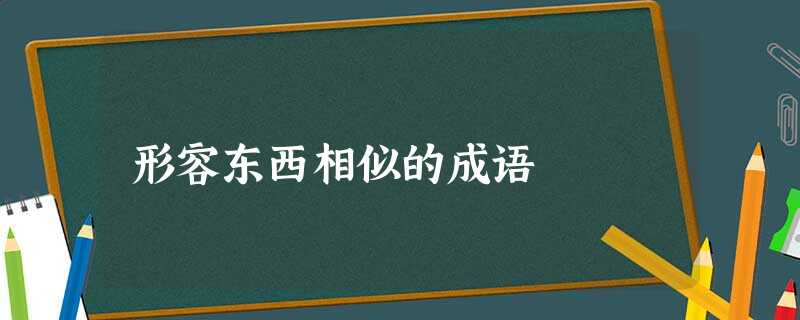 形容东西相似的成语 形容东西相似的成语