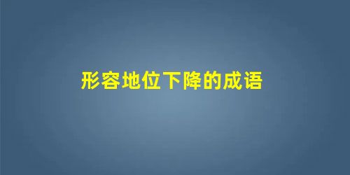 形容地位下降的成语 形容地位下降的成语