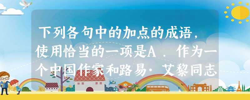 下列各句中的加点的成语,使用恰当的一项是A.作为一个中国作家和路易·艾黎同志的老友,我祝愿他老而弥笃,在中西文化的交流方面将有更多的贡献。B.中国古代文化浩如烟 下列各句中的加点的成语,使用恰当的一项是A.作为一个中国作家和路易·艾黎同志的老友,我祝愿他老而弥笃,在中西文化的交流方面将有更多的贡献。B.中国古代文化浩如烟