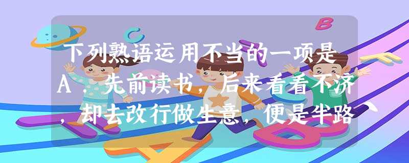 下列熟语运用不当的一项是A.先前读书,后来看看不济,却去改行做生意,便是半路上出家的一般。B.实际情形没看到,这些估计虽然不是绝对保险,但也八九不离十。C. 下列熟语运用不当的一项是A.先前读书,后来看看不济,却去改行做生意,便是半路上出家的一般。B.实际情形没看到,这些估计虽然不是绝对保险,但也八九不离十。C.