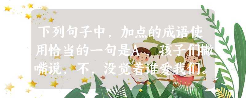 下列句子中,加点的成语使用恰当的一句是A.孩子们撇嘴说,不,没觉着谁爱我们。我大惊,循循善诱道,你看,妈妈工作那么忙,还要给你们洗衣做饭……B.真是有意思,小赵 下列句子中,加点的成语使用恰当的一句是A.孩子们撇嘴说,不,没觉着谁爱我们。我大惊,循循善诱道,你看,妈妈工作那么忙,还要给你们洗衣做饭……B.真是有意思,小赵