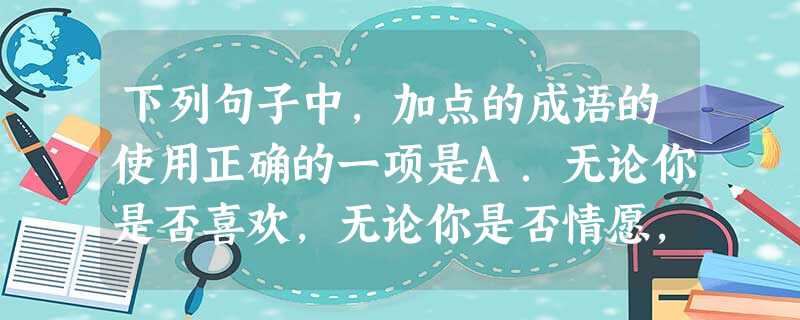 下列句子中,加点的成语的使用正确的一项是A.无论你是否喜欢,无论你是否情愿,每一个学习汉字长大的人,都无法摆脱汉字根深蒂固的文化心理以及汉字背后亘古绵绵的文化传 下列句子中,加点的成语的使用正确的一项是A.无论你是否喜欢,无论你是否情愿,每一个学习汉字长大的人,都无法摆脱汉字根深蒂固的文化心理以及汉字背后亘古绵绵的文化传