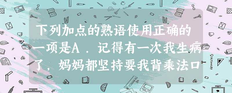 下列加点的熟语使用正确的一项是A.记得有一次我生病了,妈妈都坚持要我背乘法口诀表,背不出就不准我吃饭。妈妈唱红脸,爸爸就唱白脸,所以当时我更喜欢爸爸多一点。B. 下列加点的熟语使用正确的一项是A.记得有一次我生病了,妈妈都坚持要我背乘法口诀表,背不出就不准我吃饭。妈妈唱红脸,爸爸就唱白脸,所以当时我更喜欢爸爸多一点。B.