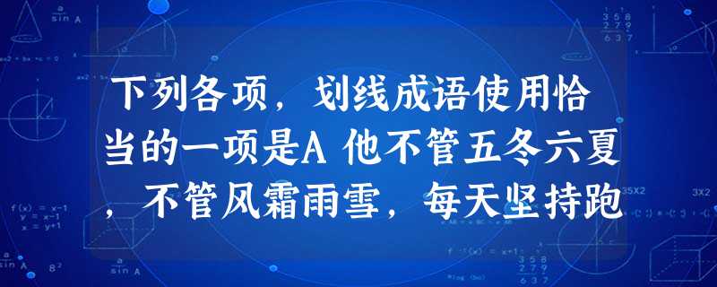 下列各项,划线成语使用恰当的一项是A他不管五冬六夏,不管风霜雨雪,每天坚持跑五公里。B地下工作者小王和小张刚被抓进大牢就订立了攻守同盟,都一口咬定是北京经商 下列各项,划线成语使用恰当的一项是A他不管五冬六夏,不管风霜雨雪,每天坚持跑五公里。B地下工作者小王和小张刚被抓进大牢就订立了攻守同盟,都一口咬定是北京经商