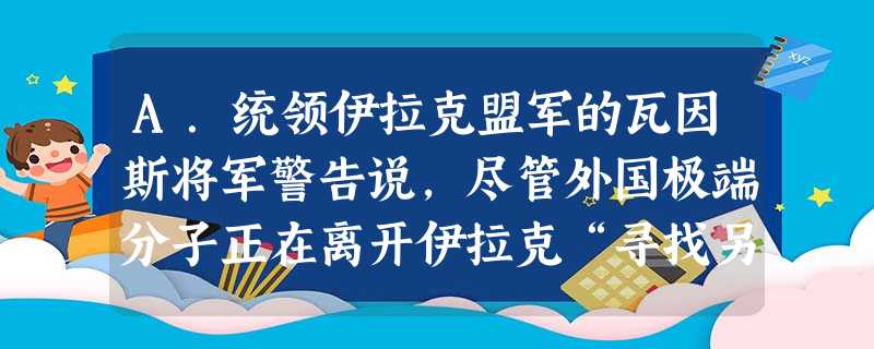 A.统领伊拉克盟军的瓦因斯将军警告说,尽管外国极端分子正在离开伊拉克“寻找另一片沃土”,但他们可能会卷土重来。B.在向高考冲刺的紧张阶段,备考复习缺乏通盘考虑, A.统领伊拉克盟军的瓦因斯将军警告说,尽管外国极端分子正在离开伊拉克“寻找另一片沃土”,但他们可能会卷土重来。B.在向高考冲刺的紧张阶段,备考复习缺乏通盘考虑,