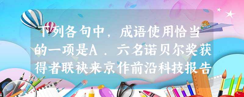 下列各句中,成语使用恰当的一项是A.六名诺贝尔奖获得者联袂来京作前沿科技报告,足以证明中国科学院在世界科技界举足轻重的地位。B.参加保险虽不能使人化险为夷, 下列各句中,成语使用恰当的一项是A.六名诺贝尔奖获得者联袂来京作前沿科技报告,足以证明中国科学院在世界科技界举足轻重的地位。B.参加保险虽不能使人化险为夷,