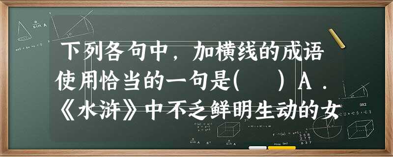 下列各句中,加横线的成语使用恰当的一句是( )A.《水浒》中不乏鲜明生动的女性形象,不知为何俱逊于潘金莲之如此受宠,上百争演者趋之若骛。B.起伏的群山一座挨着一 下列各句中,加横线的成语使用恰当的一句是( )A.《水浒》中不乏鲜明生动的女性形象,不知为何俱逊于潘金莲之如此受宠,上百争演者趋之若骛。B.起伏的群山一座挨着一
