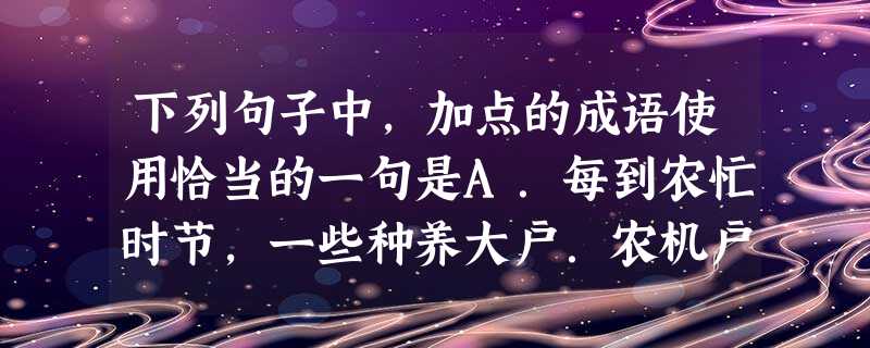 下列句子中,加点的成语使用恰当的一句是A.每到农忙时节,一些种养大户.农机户和缺乏劳动力的家庭,便需要雇人打工,从而使农村“钟点工”这一新兴行业脱颖而出。B.对 下列句子中,加点的成语使用恰当的一句是A.每到农忙时节,一些种养大户.农机户和缺乏劳动力的家庭,便需要雇人打工,从而使农村“钟点工”这一新兴行业脱颖而出。B.对
