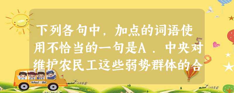 下列各句中,加点的词语使用不恰当的一句是A.中央对维护农民工这些弱势群体的合法权益,无时无刻不在关注,对殴打讨薪民工的恶性事件更是高度重视,而一些基层部门对此的 下列各句中,加点的词语使用不恰当的一句是A.中央对维护农民工这些弱势群体的合法权益,无时无刻不在关注,对殴打讨薪民工的恶性事件更是高度重视,而一些基层部门对此的