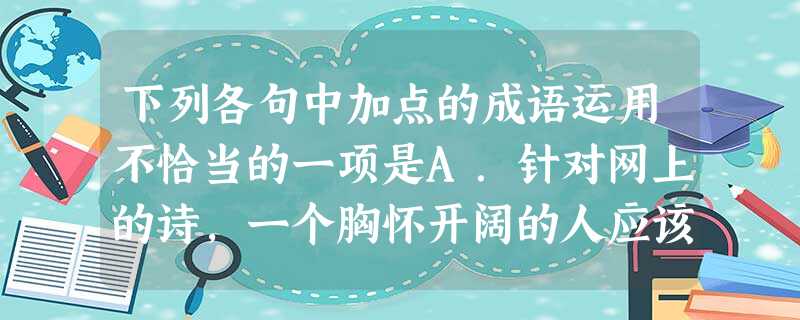 下列各句中加点的成语运用不恰当的一项是A.针对网上的诗,一个胸怀开阔的人应该以一笑置之的态度应对,有则改之,而不是像这样干预司法。B.读者打开网页链接,一眼扫去 下列各句中加点的成语运用不恰当的一项是A.针对网上的诗,一个胸怀开阔的人应该以一笑置之的态度应对,有则改之,而不是像这样干预司法。B.读者打开网页链接,一眼扫去
