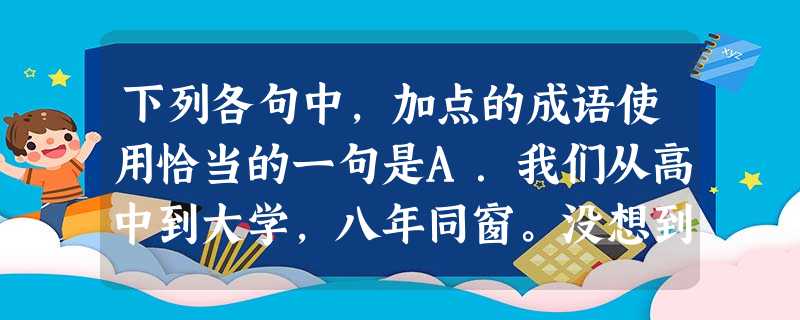 下列各句中,加点的成语使用恰当的一句是A.我们从高中到大学,八年同窗。没想到二十年后,我们又萍水相逢于改革开放的深圳。B.大街上,商场里,到处是游玩的、购物的人 下列各句中,加点的成语使用恰当的一句是A.我们从高中到大学,八年同窗。没想到二十年后,我们又萍水相逢于改革开放的深圳。B.大街上,商场里,到处是游玩的、购物的人