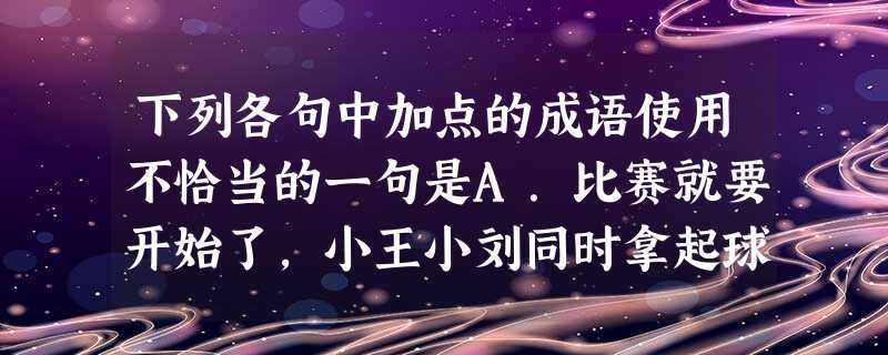 下列各句中加点的成语使用不恰当的一句是A.比赛就要开始了,小王小刘同时拿起球拍,心领神会地相视一笑,迈进赛场,实践他俩拼到最后的诺言。B.著名经济学家茅于轼 下列各句中加点的成语使用不恰当的一句是A.比赛就要开始了,小王小刘同时拿起球拍,心领神会地相视一笑,迈进赛场,实践他俩拼到最后的诺言。B.著名经济学家茅于轼