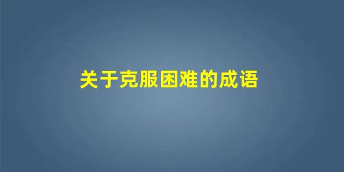 关于克服困难的成语 关于克服困难的成语