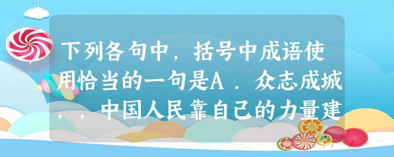 下列各句中,括号中成语使用恰当的一句是A.众志成城,,中国人民靠自己的力量建立了新中国。B.这次竞选,他作了充分的准备,演讲那天,他一(粉墨登场 下列各句中,括号中成语使用恰当的一句是A.众志成城,,中国人民靠自己的力量建立了新中国。B.这次竞选,他作了充分的准备,演讲那天,他一(粉墨登场