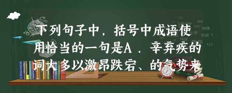 下列句子中,括号中成语使用恰当的一句是A.辛弃疾的词大多以激昂跌宕、的气势来抒情言志,风格豪放雄浑,在南宋词坛中占有重要地位。B.由于家乡雨水不 下列句子中,括号中成语使用恰当的一句是A.辛弃疾的词大多以激昂跌宕、的气势来抒情言志,风格豪放雄浑,在南宋词坛中占有重要地位。B.由于家乡雨水不