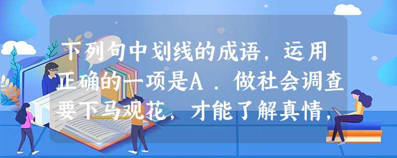 下列句中划线的成语,运用正确的一项是A.做社会调查要下马观花,才能了解真情,当前,也不能排斥"听",以耳代目也是必要的。B.有人专门仿制古画,以假当真,鱼龙 下列句中划线的成语,运用正确的一项是A.做社会调查要下马观花,才能了解真情,当前,也不能排斥"听",以耳代目也是必要的。B.有人专门仿制古画,以假当真,鱼龙