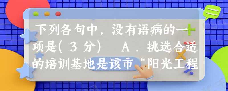 下列各句中,没有语病的一项是(3分) A.挑选合适的培训基地是该市“阳光工程”的重要环节,这一环节也是最容易出现弄虚作假现象,市政府特别重视。B.上海市城市 下列各句中,没有语病的一项是(3分) A.挑选合适的培训基地是该市“阳光工程”的重要环节,这一环节也是最容易出现弄虚作假现象,市政府特别重视。B.上海市城市