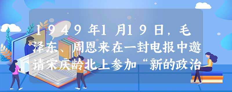 1949年1月19日,毛泽东、周恩来在一封电报中邀请宋庆龄北上参加“新的政治协商会议”。下列对“新的政治协商会议”的叙述正确的是( )A.“新的政治协商会议”的 1949年1月19日,毛泽东、周恩来在一封电报中邀请宋庆龄北上参加“新的政治协商会议”。下列对“新的政治协商会议”的叙述正确的是( )A.“新的政治协商会议”的