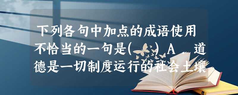 下列各句中加点的成语使用不恰当的一句是( )A.道德是一切制度运行的社会土壤,道德与法律在一个国家的文明框架中,唇齿相依,缺一不可。B.虽然计算机应用的范围越来 下列各句中加点的成语使用不恰当的一句是( )A.道德是一切制度运行的社会土壤,道德与法律在一个国家的文明框架中,唇齿相依,缺一不可。B.虽然计算机应用的范围越来