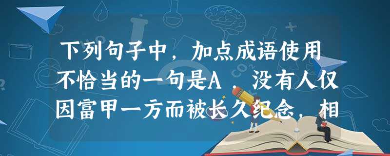 下列句子中,加点成语使用不恰当的一句是A.没有人仅因富甲一方而被长久纪念,相反,人们念念不忘的,大都是超脱于物质利益的追逐的人。B.在军阀混战和北平沦陷期间,碧 下列句子中,加点成语使用不恰当的一句是A.没有人仅因富甲一方而被长久纪念,相反,人们念念不忘的,大都是超脱于物质利益的追逐的人。B.在军阀混战和北平沦陷期间,碧