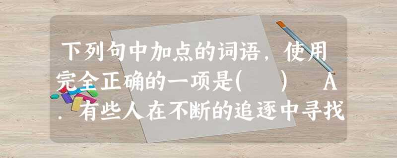 下列句中加点的词语,使用完全正确的一项是( ) A.有些人在不断的追逐中寻找快乐,有的人却在平凡的生活中安之若素,品味着平淡的幸福。B.毕业时,虽然我们班同学都 下列句中加点的词语,使用完全正确的一项是( ) A.有些人在不断的追逐中寻找快乐,有的人却在平凡的生活中安之若素,品味着平淡的幸福。B.毕业时,虽然我们班同学都