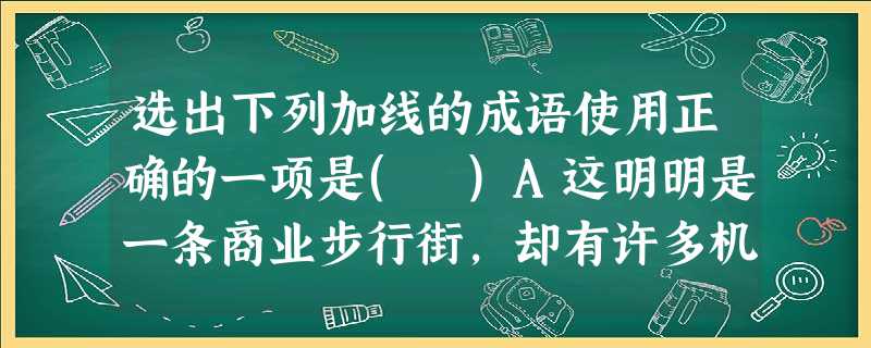 选出下列加线的成语使用正确的一项是( )A这明明是一条商业步行街,却有许多机动车来回穿梭,令人如白驹过隙。B.洪战辉展示了当代中国青年崇高的人生追求,对那些因为 选出下列加线的成语使用正确的一项是( )A这明明是一条商业步行街,却有许多机动车来回穿梭,令人如白驹过隙。B.洪战辉展示了当代中国青年崇高的人生追求,对那些因为