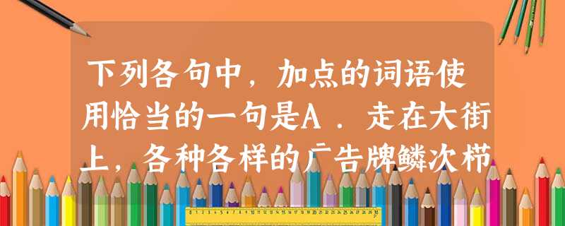 下列各句中,加点的词语使用恰当的一句是A.走在大街上,各种各样的广告牌鳞次栉比,气势非凡,但上面的语言文字却令人啼笑皆非:有“一键钟情”的,有“衣衣难舍 下列各句中,加点的词语使用恰当的一句是A.走在大街上,各种各样的广告牌鳞次栉比,气势非凡,但上面的语言文字却令人啼笑皆非:有“一键钟情”的,有“衣衣难舍