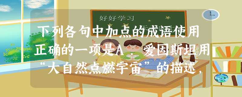 下列各句中加点的成语使用正确的一项是A.爱因斯坦用“大自然点燃宇宙”的描述,使原本深奥晦涩的宇宙天体运行过程绘声绘色地展现在我们面前。B.我们要对他们进行教 下列各句中加点的成语使用正确的一项是A.爱因斯坦用“大自然点燃宇宙”的描述,使原本深奥晦涩的宇宙天体运行过程绘声绘色地展现在我们面前。B.我们要对他们进行教