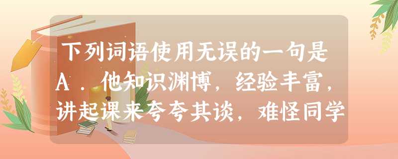下列词语使用无误的一句是A.他知识渊博,经验丰富,讲起课来夸夸其谈,难怪同学们喜欢他的课;B.李老虽然已年近八十,但身体健康,走起路来快如行云流水;C. 下列词语使用无误的一句是A.他知识渊博,经验丰富,讲起课来夸夸其谈,难怪同学们喜欢他的课;B.李老虽然已年近八十,但身体健康,走起路来快如行云流水;C.