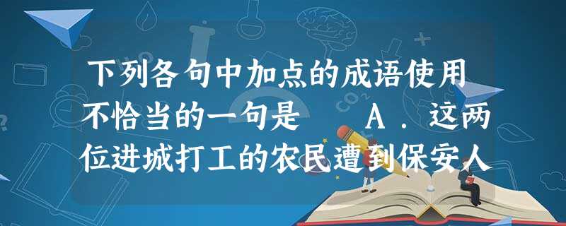下列各句中加点的成语使用不恰当的一句是 A.这两位进城打工的农民遭到保安人员的非法拘押和刑讯逼供,他们在被毒打后忍无可忍,不得不承认偷了商场的物品。B.世 下列各句中加点的成语使用不恰当的一句是 A.这两位进城打工的农民遭到保安人员的非法拘押和刑讯逼供,他们在被毒打后忍无可忍,不得不承认偷了商场的物品。B.世