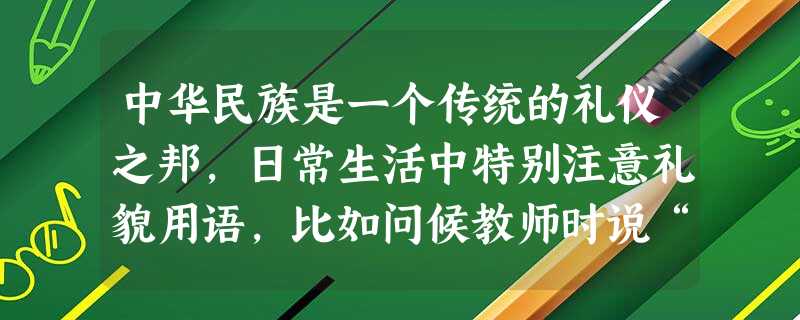 中华民族是一个传统的礼仪之邦,日常生活中特别注意礼貌用语,比如问候教师时说“教祺”;请人勿送说“留步”请给方便说“借光”。下面几种生活情形下,我 中华民族是一个传统的礼仪之邦,日常生活中特别注意礼貌用语,比如问候教师时说“教祺”;请人勿送说“留步”请给方便说“借光”。下面几种生活情形下,我