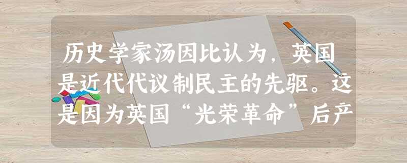 历史学家汤因比认为,英国是近代代议制民主的先驱。这是因为英国“光荣革命”后产生了对后世影响巨大的A.第一部成文宪法 B.多党制的议会C.总统制D.君主立宪政 历史学家汤因比认为,英国是近代代议制民主的先驱。这是因为英国“光荣革命”后产生了对后世影响巨大的A.第一部成文宪法 B.多党制的议会C.总统制D.君主立宪政