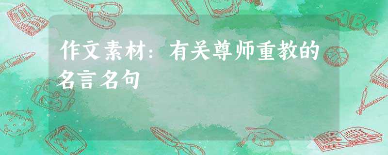作文素材:有关尊师重教的名言名句 作文素材:有关尊师重教的名言名句