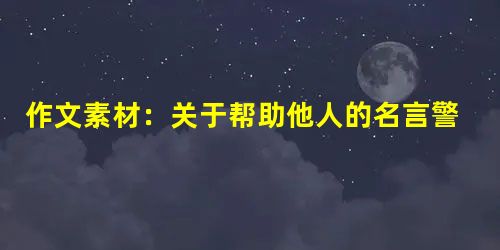作文素材:关于帮助他人的名言警句 作文素材:关于帮助他人的名言警句