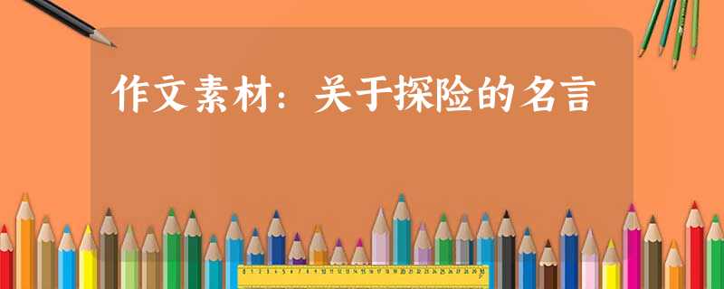 作文素材:关于探险的名言 作文素材:关于探险的名言