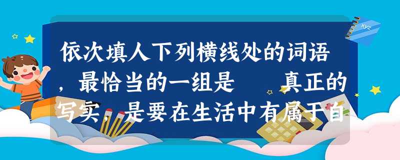 依次填人下列横线处的词语,最恰当的一组是 真正的写实,是要在生活中有属于自己的全新的发现,而不是用“生活”去______已被预设了 依次填人下列横线处的词语,最恰当的一组是 真正的写实,是要在生活中有属于自己的全新的发现,而不是用“生活”去______已被预设了