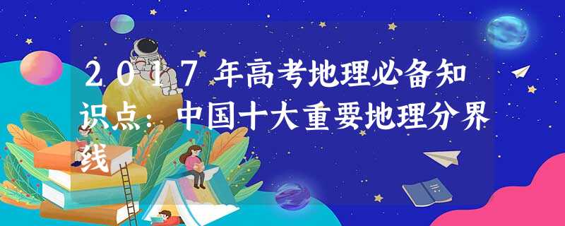 2017年高考地理必备知识点:中国十大重要地理分界线 2017年高考地理必备知识点:中国十大重要地理分界线