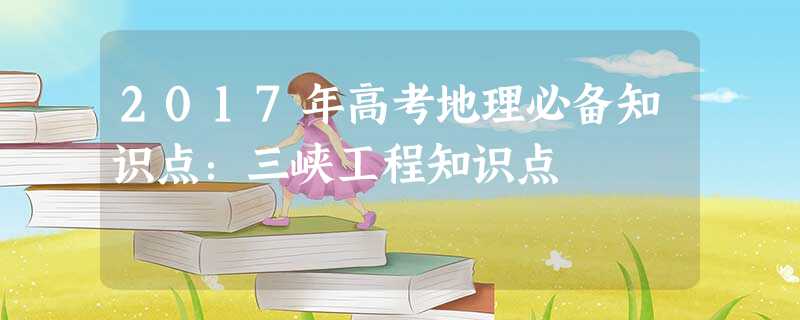 2017年高考地理必备知识点:三峡工程知识点 2017年高考地理必备知识点:三峡工程知识点