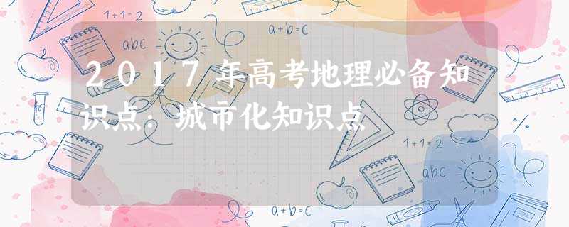 2017年高考地理必备知识点:城市化知识点 2017年高考地理必备知识点:城市化知识点