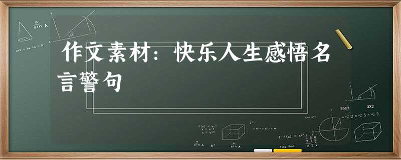 作文素材:快乐人生感悟名言警句 作文素材:快乐人生感悟名言警句