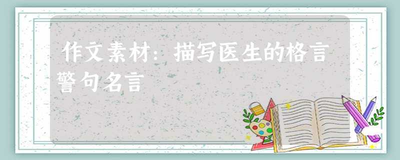 作文素材:描写医生的格言警句名言 作文素材:描写医生的格言警句名言