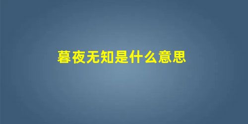 暮夜无知是什么意思 暮夜无知是什么意思