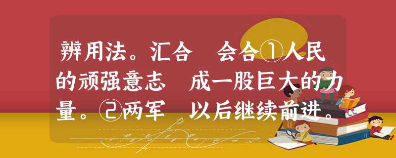 辨用法。汇合 会合①人民的顽强意志 成一股巨大的力量。②两军 以后继续前进。模模糊糊 隐隐约约①歌声 地从山那边传过来。②时间太久了,书 辨用法。汇合 会合①人民的顽强意志 成一股巨大的力量。②两军 以后继续前进。模模糊糊 隐隐约约①歌声 地从山那边传过来。②时间太久了,书