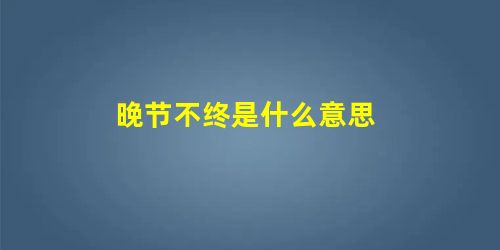 晚节不终是什么意思 晚节不终是什么意思